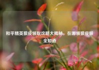 和平精英狼皮领取攻略大揭秘，在哪领狼皮肤全知道