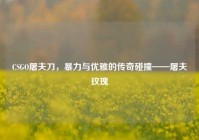 CSGO屠夫刀，暴力与优雅的传奇碰撞——屠夫玫瑰