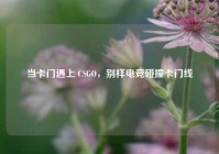 当卡门遇上 CSGO，别样电竞碰撞卡门线