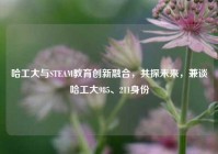 哈工大与STEAM教育创新融合，共探未来，兼谈哈工大985、211身份