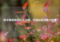 和平精英换装玩法攻略，这样玩既过瘾又好看