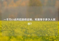 一千万CF点开启游戏征程，究竟等于多少人民币？