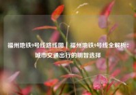 福州地铁9号线路线图｜福州地铁9号线全解析：城市交通出行的明智选择