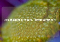 和平精英网红 ID 大集合，游戏世界独特名片