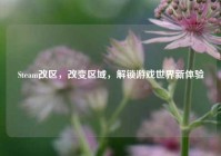 Steam改区，改变区域，解锁游戏世界新体验