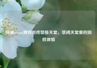 探秘Steam独特游戏禁慢天堂，禁闭天堂里的别样体验