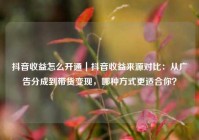 抖音收益怎么开通｜抖音收益来源对比：从广告分成到带货变现，哪种方式更适合你？