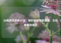 山海逆战漫画257话，精彩剧情现新波澜，在线观看别错过