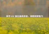 探寻 DNF 强化最高装备，领略极限魅力
