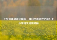 王宝强跨界和平精英，开启热血游戏之旅！王小宝相关视频揭秘