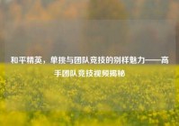 和平精英，单挑与团队竞技的别样魅力——高手团队竞技视频揭秘