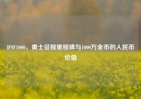 DNF1000，勇士征程里程碑与1000万金币的人民币价值