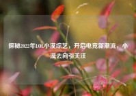 探秘2022年LOL小漠综艺，开启电竞新潮流，小漠去向引关注