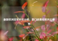 最新欧洲冠军杯积分榜，豪门逐鹿绘就风云画卷