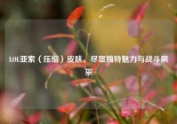 LOL亚索（压缩）皮肤，尽显独特魅力与战斗风采