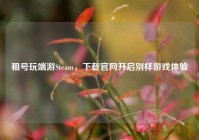 租号玩端游Steam，下载官网开启别样游戏体验