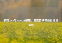 探寻2016与2020 LOL壁纸，重温召唤师峡谷视觉盛宴