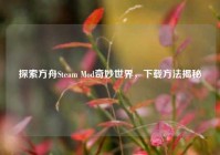 探索方舟Steam Mod奇妙世界，下载方法揭秘