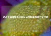 逆战王者荣耀版乐高玩法及畅享游戏之乐攻略