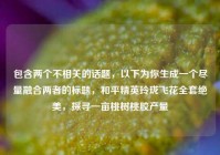 包含两个不相关的话题，以下为你生成一个尽量融合两者的标题，和平精英玲珑飞花全套绝美，探寻一亩桃树桃胶产量