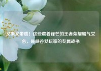 又飒又带感！这些藏着锋芒的王者荣耀霸气女名，是峡谷女玩家的专属战书
