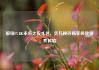 解锁PUBG未来之役礼包，凭兑换码畅享极致游戏体验