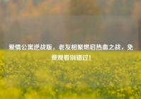 爱情公寓逆战版，老友相聚燃启热血之战，免费观看别错过！