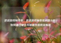 逆战游戏帧率低：逆战游戏帧率低问题分析：如何通过硬件升级提升游戏流畅度