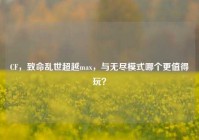 CF，致命乱世超越max，与无尽模式哪个更值得玩？
