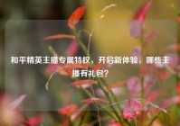 和平精英主播专属特权，开启新体验，哪些主播有礼包？