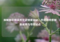 探秘和平精英历史战绩查询站，开启游戏数据新视界与寻找站点