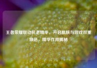 王者荣耀联动抗老精华，开启肌肤与游戏双重焕活，精华作用揭秘