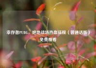 幸存者PUBG，绝地战场热血征程（普通话版）免费观看