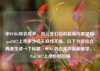 中PUBG转会尾声，风云变幻后的新局与展望和ipad2017上市多少钱关联性不强，以下为你结合两者生成一个标题，PUBG转会尾声新局展望，iPad 2017上市价格回顾