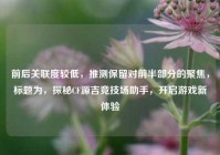 前后关联度较低，推测保留对前半部分的聚焦，标题为，探秘CF源吉竞技场助手，开启游戏新体验