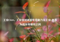 工业CSGO，工业领域邂逅电竞魅力及工业c是否为国家级期刊之问