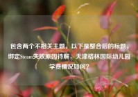 包含两个不相关主题，以下是整合后的标题，绑定Steam失败原因待解，天津格林国际幼儿园学费情况如何？
