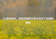 LOL语音重开，游戏后悔药引争议及开了没用的困扰
