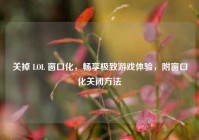 关掉 LOL 窗口化，畅享极致游戏体验，附窗口化关闭方法
