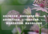 包含不相关信息，推测你需要的是关于Steam筛选条件修改的标题，以下标题供你参考，Steam筛选条件修改指南，精准寻得心仪游戏