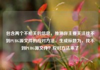 包含两个不相关的信息，推测你主要关注找不到PUBG源文件的应对方法，生成标题为，找不到PUBG源文件？应对方法来了