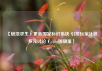 《绝地求生》更新国家标识系统 引发玩家社区多元讨论（pubg国旗服）