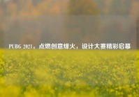 PUBG 2021，点燃创意烽火，设计大赛精彩启幕