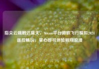 指尖云端触达蓝天，Steam平台微软飞行模拟2024遥控畅玩，掌心即可体验翱翔浪漫