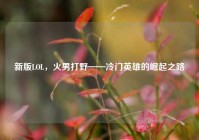 新版LOL，火男打野——冷门英雄的崛起之路
