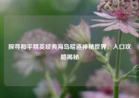 探寻和平精英经典海岛暗道神秘世界，入口攻略揭秘