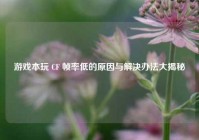 游戏本玩 CF 帧率低的原因与解决办法大揭秘