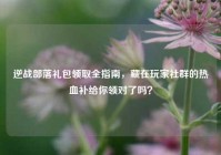 逆战部落礼包领取全指南，藏在玩家社群的热血补给你领对了吗？