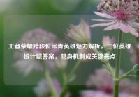 王者荣耀跨段位常青英雄魅力解析，三位英雄设计藏答案，隐身机制成关键亮点