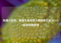 热搜CF念旧，穿越火线传奇人物热度之旅与CA722航班回国路线